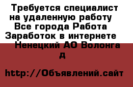 Требуется специалист на удаленную работу - Все города Работа » Заработок в интернете   . Ненецкий АО,Волонга д.